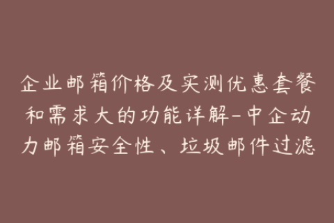 企业邮箱价格及实测优惠套餐和需求大的功能详解-中企动力邮箱安全性、垃圾邮件过滤、用户体验、邮件管理比较