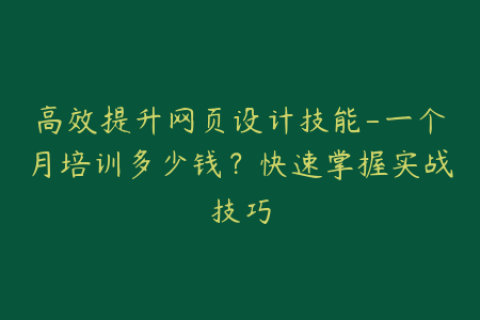 高效提升网页设计技能-一个月培训多少钱？快速掌握实战技巧