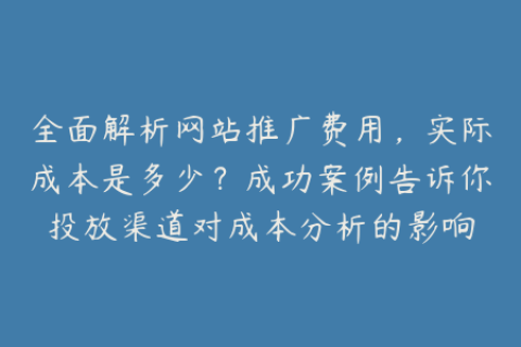 全面解析网站推广费用，实际成本是多少？成功案例告诉你投放渠道对成本分析的影响