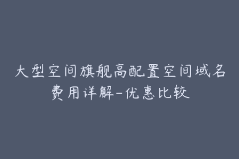 大型空间旗舰高配置空间域名费用详解-优惠比较