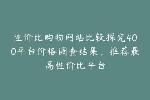 性价比购物网站比较探究400平台价格调查结果，推荐最高性价比平台