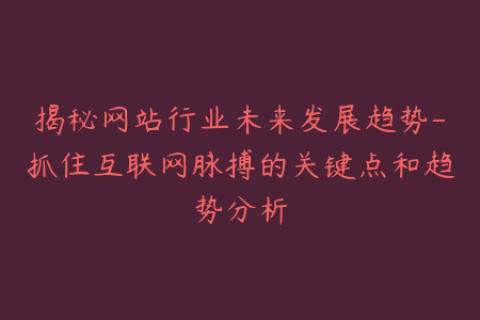 揭秘网站行业未来发展趋势-抓住互联网脉搏的关键点和趋势分析