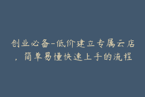 创业必备-低价建立专属云店，简单易懂快速上手的流程
