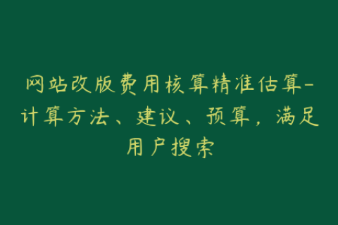 网站改版费用核算精准估算-计算方法、建议、预算，满足用户搜索