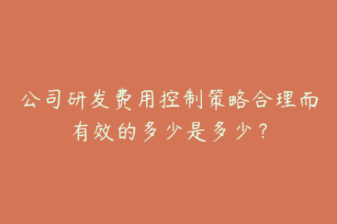 公司研发费用控制策略合理而有效的多少是多少？