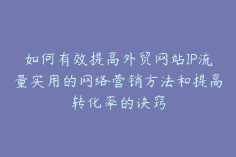 如何有效提高外贸网站IP流量实用的网络营销方法和提高转化率的诀窍