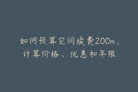 如何预算空间续费200m，计算价格、优惠和年限