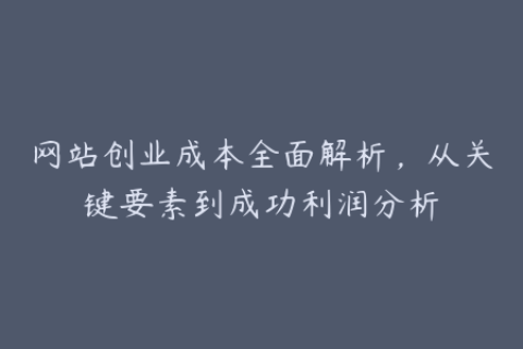 网站创业成本全面解析，从关键要素到成功利润分析