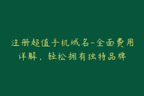 注册超值手机域名-全面费用详解，轻松拥有独特品牌