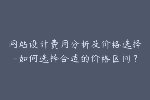 网站设计费用分析及价格选择-如何选择合适的价格区间？
