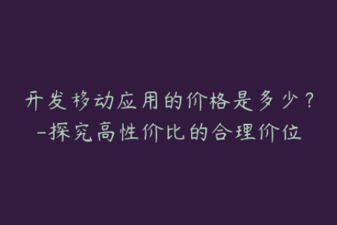 开发移动应用的价格是多少？-探究高性价比的合理价位