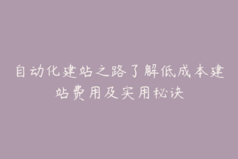 自动化建站之路了解低成本建站费用及实用秘诀