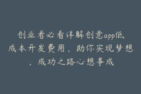 创业者必看详解创意app低成本开发费用，助你实现梦想，成功之路心想事成