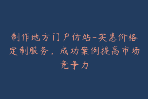 制作地方门户仿站-实惠价格定制服务，成功案例提高市场竞争力