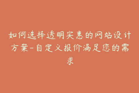 如何选择透明实惠的网站设计方案-自定义报价满足您的需求