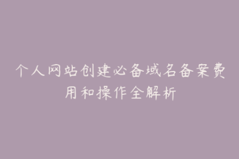 个人网站创建必备域名备案费用和操作全解析