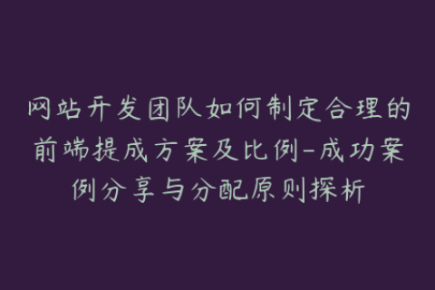 网站开发团队如何制定合理的前端提成方案及比例-成功案例分享与分配原则探析