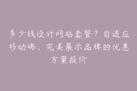 多少钱设计网站套餐？自适应移动端、完美展示品牌的优惠方案报价