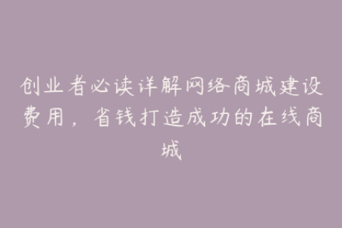 创业者必读详解网络商城建设费用，省钱打造成功的在线商城