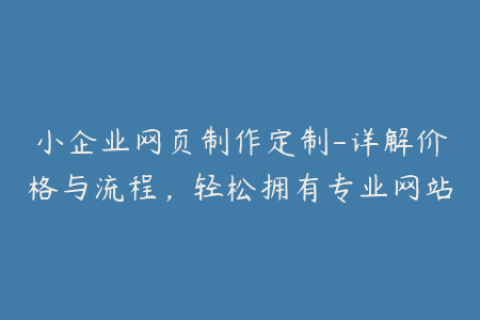 小企业网页制作定制-详解价格与流程，轻松拥有专业网站