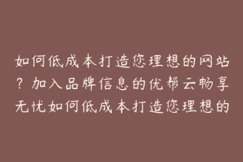 如何低成本打造您理想的网站？加入品牌信息的优帮云畅享无忧如何低成本打造您理想的网站？