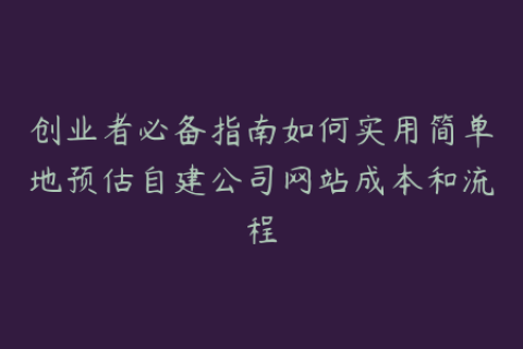 创业者必备指南如何实用简单地预估自建公司网站成本和流程