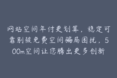 网站空间年付更划算，稳定可靠别被免费空间骗局困扰，500m空间让您腾出更多创新空间