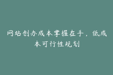 网站创办成本掌握在手，低成本可行性规划