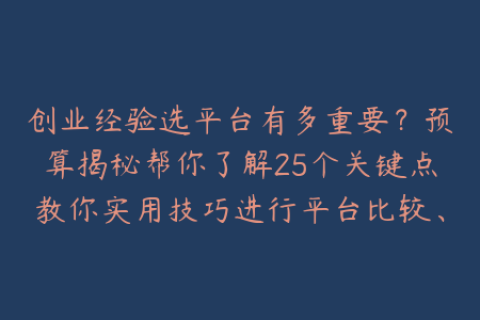 创业经验选平台有多重要？预算揭秘帮你了解25个关键点教你实用技巧进行平台比较、资金规划和风险控制