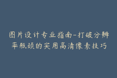 图片设计专业指南-打破分辨率瓶颈的实用高清像素技巧