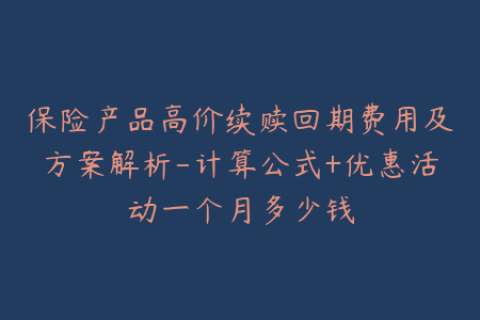 保险产品高价续赎回期费用及方案解析-计算公式+优惠活动一个月多少钱