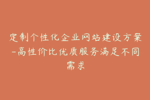 定制个性化企业网站建设方案-高性价比优质服务满足不同需求