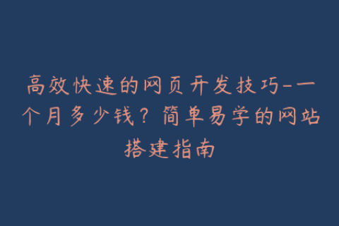 高效快速的网页开发技巧-一个月多少钱？简单易学的网站搭建指南