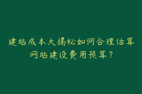 建站成本大揭秘如何合理估算网站建设费用预算？