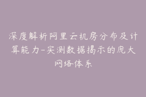 深度解析阿里云机房分布及计算能力-实测数据揭示的庞大网络体系