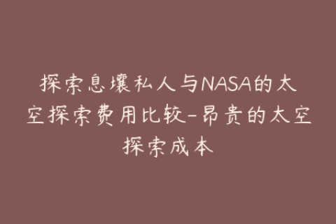 探索息壤私人与NASA的太空探索费用比较-昂贵的太空探索成本