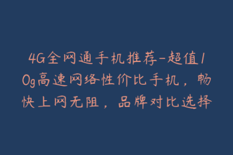 4G全网通手机推荐-超值10g高速网络性价比手机，畅快上网无阻，品牌对比选择