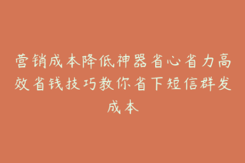 营销成本降低神器省心省力高效省钱技巧教你省下短信群发成本