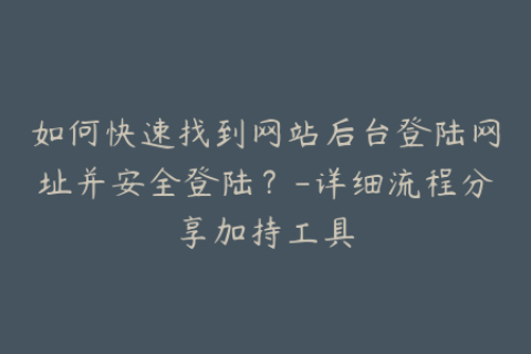 如何快速找到网站后台登陆网址并安全登陆？-详细流程分享加持工具