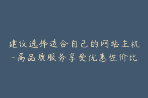 建议选择适合自己的网站主机-高品质服务享受优惠性价比
