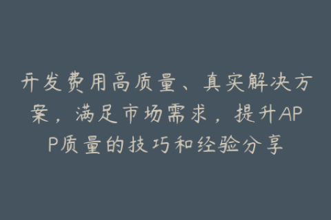 开发费用高质量、真实解决方案，满足市场需求，提升APP质量的技巧和经验分享
