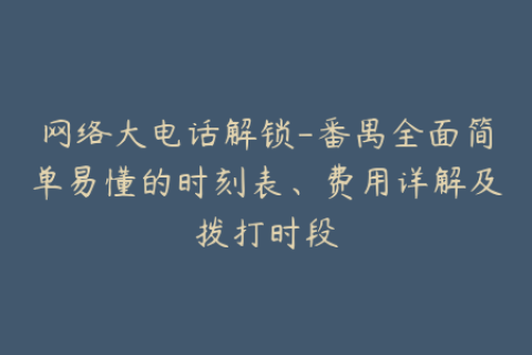 网络大电话解锁-番禺全面简单易懂的时刻表、费用详解及拨打时段