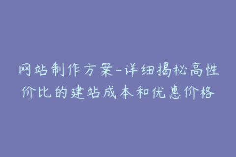 网站制作方案-详细揭秘高性价比的建站成本和优惠价格