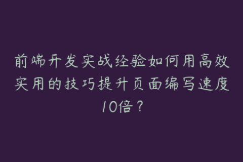 前端开发实战经验如何用高效实用的技巧提升页面编写速度10倍？
