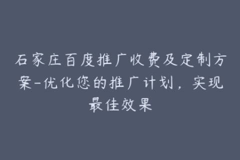 石家庄百度推广收费及定制方案-优化您的推广计划，实现最佳效果
