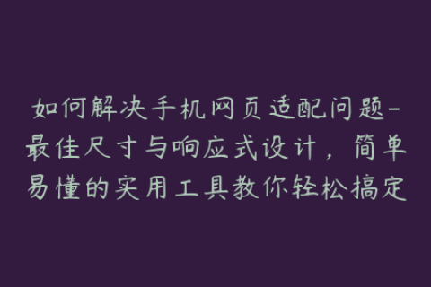 如何解决手机网页适配问题-最佳尺寸与响应式设计，简单易懂的实用工具教你轻松搞定