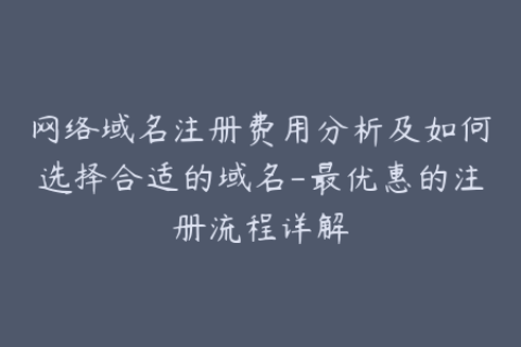 网络域名注册费用分析及如何选择合适的域名-最优惠的注册流程详解