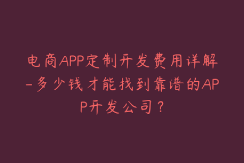 电商APP定制开发费用详解-多少钱才能找到靠谱的APP开发公司？