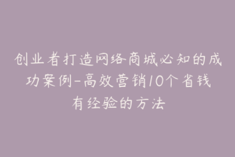 创业者打造网络商城必知的成功案例-高效营销10个省钱有经验的方法