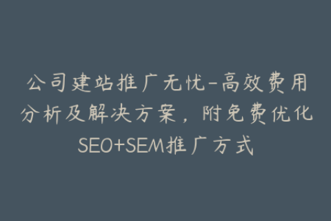 公司建站推广无忧-高效费用分析及解决方案，附免费优化SEO+SEM推广方式